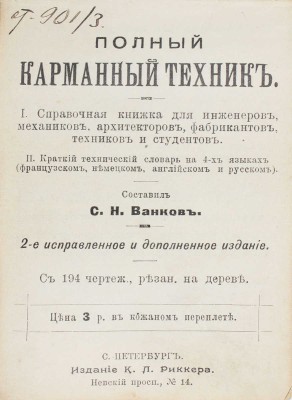 Ванков С.Н. Полный карманный техник. I. Справочная книжка для инженеров, механиков, архитекторов, фабрикантов, техников и студентов. II. Краткий технический словарь на 4-х языках (французском, немецком, английском и русском). 2-е изд., испр. и доп. СПб., [1908].